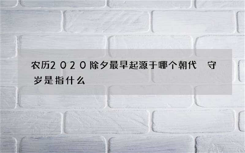 农历2020除夕最早起源于哪个朝代 守岁是指什么